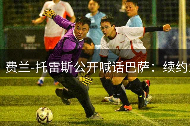 费兰-托雷斯公开喊话巴萨：续约主动权在俱乐部手中